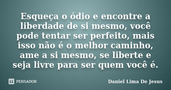 Esqueça o ódio e encontre a liberdade de si mesmo, você pode tentar ser perfeito, mais isso não é o melhor caminho, ame a si mesmo, se liberte e seja livre para... Frase de Daniel Lima De Jesus.