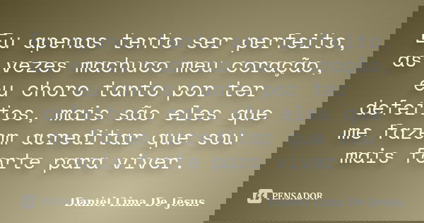 Eu apenas tento ser perfeito, as vezes machuco meu coração, eu choro tanto por ter defeitos, mais são eles que me fazem acreditar que sou mais forte para viver.... Frase de Daniel Lima De Jesus.