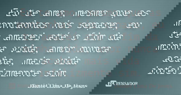 Eu te amo, mesmo que as montanhas nós separe, eu te amarei até o fim da minha vida, amor nunca acaba, mais vida infelizmente sim.... Frase de Daniel Lima De Jesus.