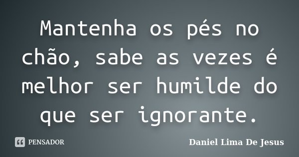 Mantenha os pés no chão, sabe as vezes é melhor ser humilde do que ser ignorante.... Frase de Daniel Lima De Jesus.