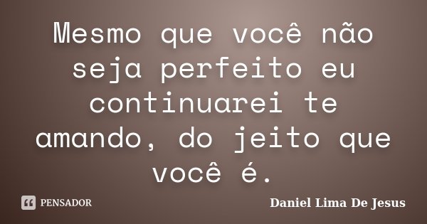 Mesmo que você não seja perfeito eu continuarei te amando, do jeito que você é.... Frase de Daniel Lima De Jesus.