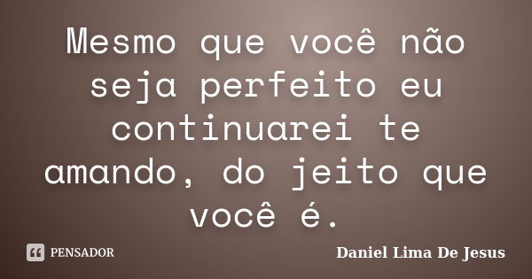 Mesmo que você não seja perfeito eu continuarei te amando, do jeito que você é.... Frase de Daniel Lima De Jesus.