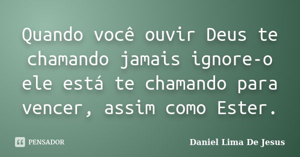 Quando você ouvir Deus te chamando jamais ignore-o ele está te chamando para vencer, assim como Ester.... Frase de Daniel Lima De Jesus.