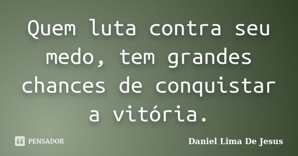 Quem luta contra seu medo, tem grandes chances de conquistar a vitória.... Frase de Daniel Lima De Jesus.