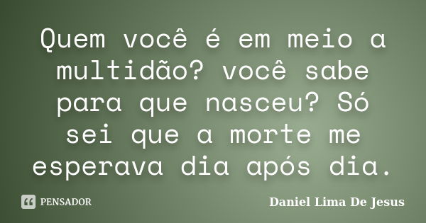 Quem você é em meio a multidão? você sabe para que nasceu? Só sei que a morte me esperava dia após dia.... Frase de Daniel Lima De Jesus.