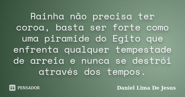 Rainha não precisa ter coroa, basta ser forte como uma piramide do Egito que enfrenta qualquer tempestade de arreia e nunca se destrói através dos tempos.... Frase de Daniel Lima De Jesus.