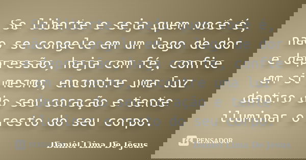Se liberte e seja quem você é, não se congele em um lago de dor e depressão, haja com fé, confie em si mesmo, encontre uma luz dentro do seu coração e tente ilu... Frase de Daniel Lima De Jesus.
