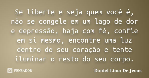 Se liberte e seja quem você é, não se congele em um lago de dor e depressão, haja com fé, confie em si mesmo, encontre uma luz dentro do seu coração e tente ilu... Frase de Daniel Lima De Jesus.