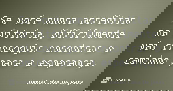 Se você nunca acreditar na vitória, dificilmente vai conseguir encontrar o caminho para a esperança.... Frase de Daniel Lima De Jesus.