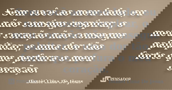 Sem você ao meu lado, eu não consigo respirar, o meu coração não consegue palpitar, e uma dor tão forte que perfura o meu coração.... Frase de Daniel Lima De Jesus.