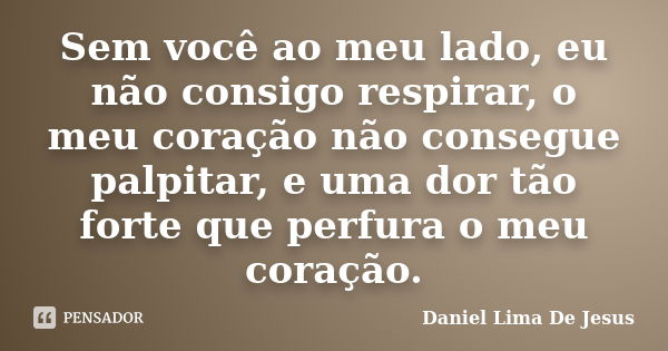 Sem você ao meu lado, eu não consigo respirar, o meu coração não consegue palpitar, e uma dor tão forte que perfura o meu coração.... Frase de Daniel Lima De Jesus.