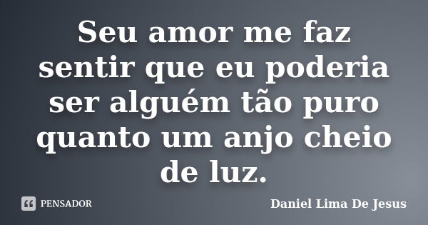 Seu amor me faz sentir que eu poderia ser alguém tão puro quanto um anjo cheio de luz.... Frase de Daniel Lima De Jesus.