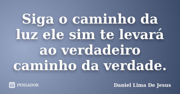 Siga o caminho da luz ele sim te levará ao verdadeiro caminho da verdade.... Frase de Daniel Lima De Jesus.