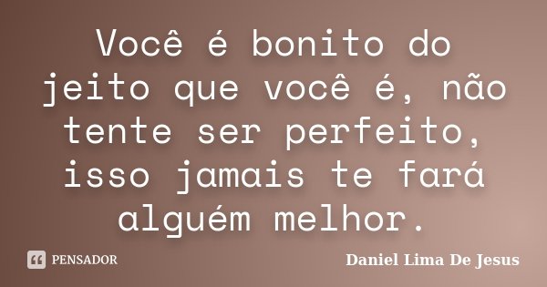 Você é bonito do jeito que você é, não tente ser perfeito, isso jamais te fará alguém melhor.... Frase de Daniel Lima De Jesus.
