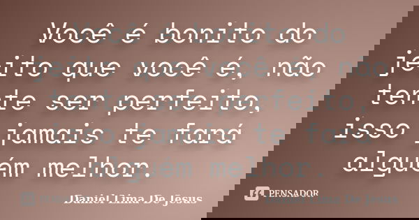Você é bonito do jeito que você é, não tente ser perfeito, isso jamais te fará alguém melhor.... Frase de Daniel Lima De Jesus.