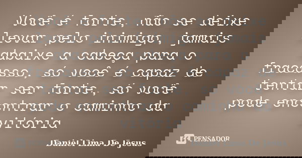 Você é forte, não se deixe levar pelo inimigo, jamais abaixe a cabeça para o fracasso, só você é capaz de tentar ser forte, só você pode encontrar o caminho da ... Frase de Daniel Lima De Jesus.