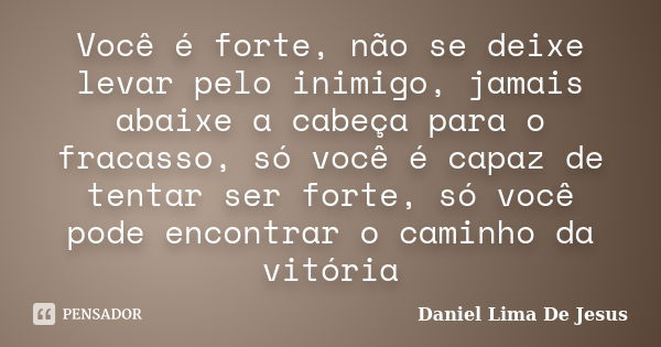 Você é forte, não se deixe levar pelo inimigo, jamais abaixe a cabeça para o fracasso, só você é capaz de tentar ser forte, só você pode encontrar o caminho da ... Frase de Daniel Lima De Jesus.