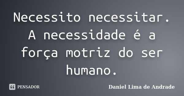 Necessito necessitar. A necessidade é a força motriz do ser humano.... Frase de Daniel Lima de Andrade.