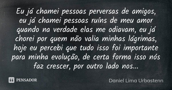 Eu já chamei pessoas perversas de amigos, eu já chamei pessoas ruíns de meu amor quando na verdade elas me odiavam, eu já chorei por quem não valia minhas lágri... Frase de Daniel Lima Urbastenn.