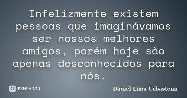 Infelizmente existem pessoas que imaginávamos ser nossos melhores amigos, porém hoje são apenas desconhecidos para nós.... Frase de Daniel Lima Urbastenn.