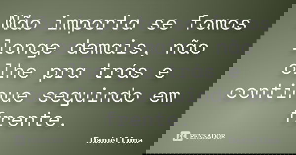 Não importa se fomos longe demais, não olhe pra trás e continue seguindo em frente.... Frase de Daniel Lima.