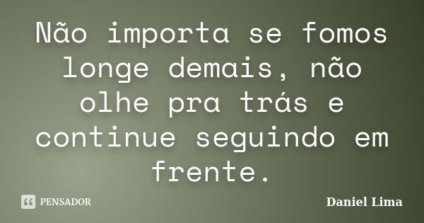 Não importa se fomos longe demais, não olhe pra trás e continue seguindo em frente.... Frase de Daniel Lima.