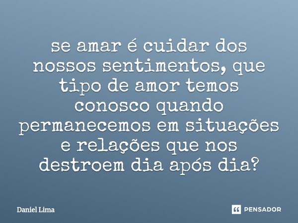 ⁠se amar é cuidar dos nossos sentimentos, que tipo de amor temos conosco quando permanecemos em situações e relações que nos destroem dia após dia?... Frase de Daniel Lima.