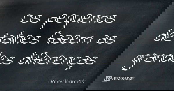 Os pequenos detalhes fazem as grandes diferenças... Frase de Daniel lima tds.
