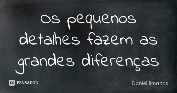 Os pequenos detalhes fazem as grandes diferenças... Frase de Daniel lima tds.