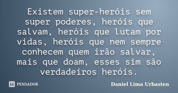 Existem super-heróis sem super poderes, heróis que salvam, heróis que lutam por vidas, heróis que nem sempre conhecem quem irão salvar, mais que doam, esses sim... Frase de Daniel Lima Urbasten.