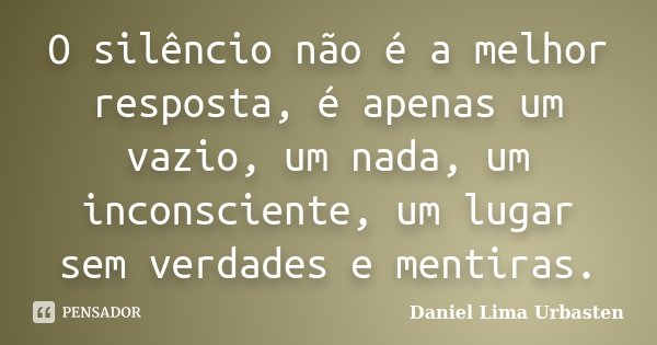 O silêncio não é a melhor resposta, é apenas um vazio, um nada, um inconsciente, um lugar sem verdades e mentiras.... Frase de Daniel Lima Urbasten.