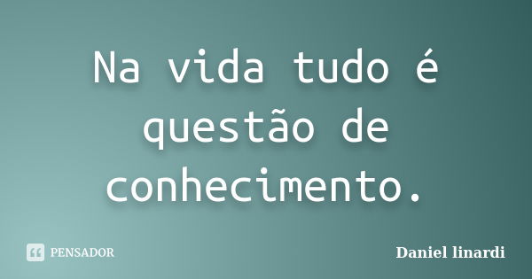 Na vida tudo é questão de conhecimento.... Frase de Daniel linardi.