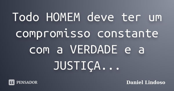 Todo HOMEM deve ter um compromisso constante com a VERDADE e a JUSTIÇA...... Frase de Daniel Lindoso.