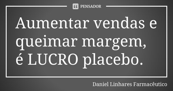 Aumentar vendas e queimar margem, é LUCRO placebo.... Frase de Daniel Linhares Farmaceutico.