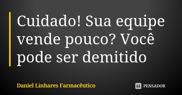 Cuidado! Sua equipe vende pouco? Você pode ser demitido... Frase de Daniel Linhares Farmacêutico.