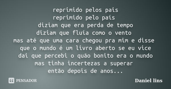 reprimido pelos pais reprimido pelo país diziam que era perda de tempo diziam que fluía como o vento mas até que uma cara chegou pra mim e disse que o mundo é u... Frase de Daniel lins.