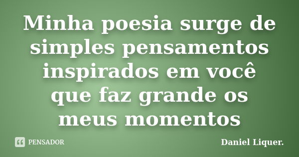 Minha poesia surge de simples pensamentos inspirados em você que faz grande os meus momentos... Frase de Daniel Liquer..