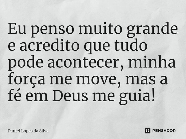 ⁠Eu penso muito grande e acredito que tudo pode acontecer, minha força me move, mas a fé em Deus me guia!... Frase de Daniel Lopes da Silva.