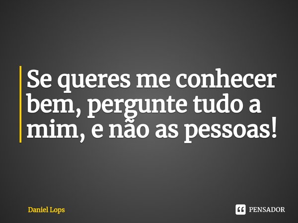 ⁠Se queres me conhecer bem, pergunte tudo a mim, e não as pessoas!... Frase de Daniel Lops.