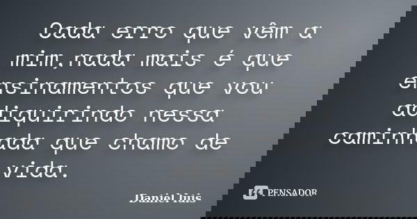 Cada erro que vêm a mim,nada mais é que ensinamentos que vou adiquirindo nessa caminhada que chamo de vida.... Frase de Daniel luis.