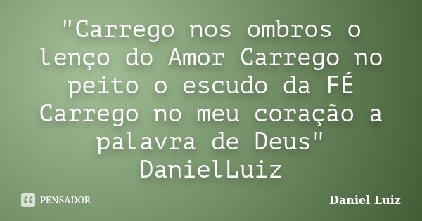 "Carrego nos ombros o lenço do Amor Carrego no peito o escudo da FÉ Carrego no meu coração a palavra de Deus" DanielLuiz... Frase de Daniel Luiz.