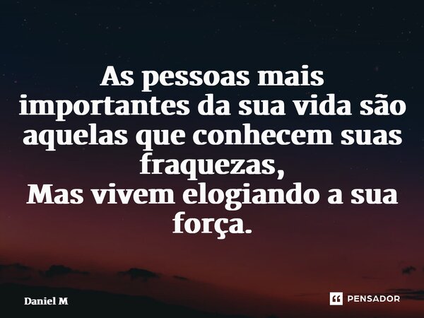 ⁠As pessoas mais importantes da sua vida são aquelas que conhecem suas fraquezas, Mas vivem elogiando a sua força.... Frase de Daniel M.