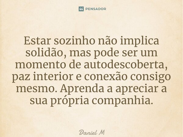 ⁠Estar sozinho não implica solidão, mas pode ser um momento de autodescoberta, paz interior e conexão consigo mesmo. Aprenda a apreciar a sua própria companhia.... Frase de Daniel M.
