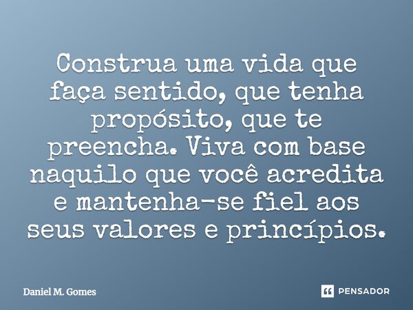 ⁠Construa uma vida que faça sentido, que tenha propósito, que te preencha. Viva com base naquilo que você acredita e mantenha-se fiel aos seus valores e princíp... Frase de Daniel M. Gomes.