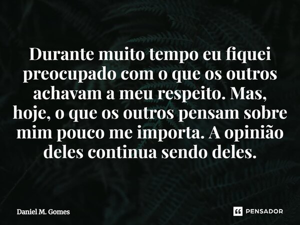 ⁠Durante muito tempo eu fiquei preocupado com o que os outros achavam a meu respeito. Mas, hoje, o que os outros pensam sobre mim pouco me importa. A opinião de... Frase de Daniel M. Gomes.