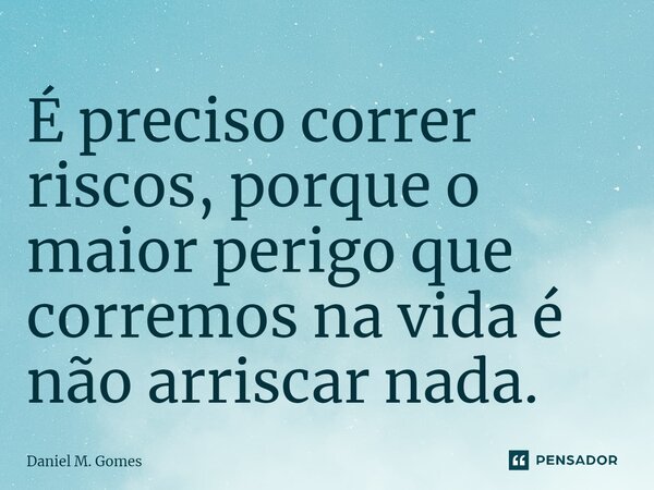 ⁠É preciso correr riscos, porque o maior perigo que corremos na vida é não arriscar nada.... Frase de Daniel M. Gomes.