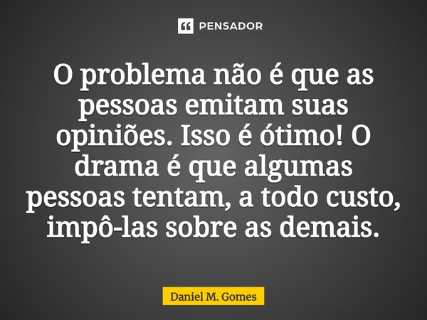 ⁠O problema não é que as pessoas emitam suas opiniões. Isso é ótimo! O drama é que algumas pessoas tentam, a todo custo, impô-las sobre as demais.... Frase de Daniel M. Gomes.