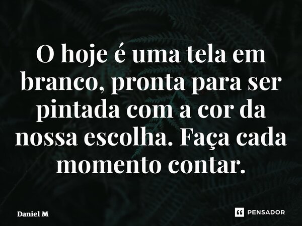 ⁠O hoje é uma tela em branco, pronta para ser pintada com a cor da nossa escolha. Faça cada momento contar.... Frase de Daniel M.