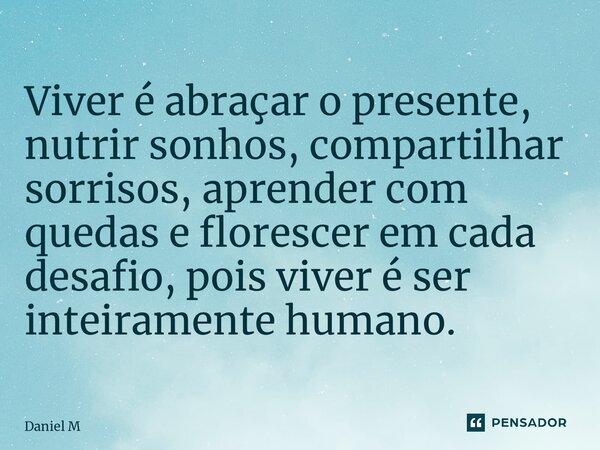 ⁠Viver é abraçar o presente, nutrir sonhos, compartilhar sorrisos, aprender com quedas e florescer em cada desafio, pois viver é ser inteiramente humano.... Frase de Daniel M.