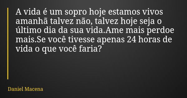 A vida é um sopro hoje estamos vivos amanhã talvez não, talvez hoje seja o último dia da sua vida.Ame mais perdoe mais.Se você tivesse apenas 24 horas de vida o... Frase de Daniel Macena.